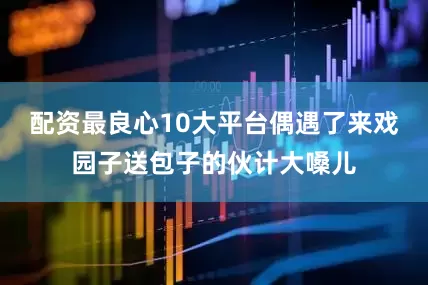 配资最良心10大平台偶遇了来戏园子送包子的伙计大嗓儿