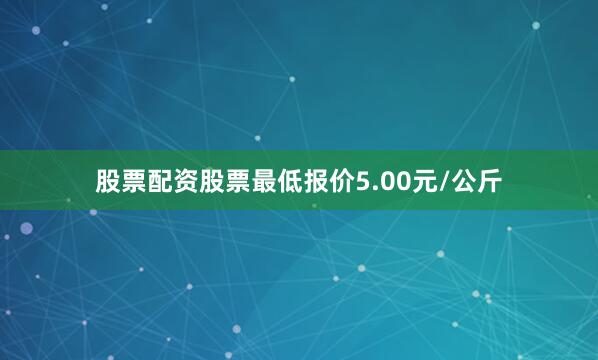 股票配资股票最低报价5.00元/公斤