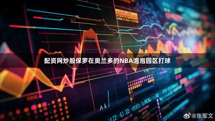 配资网炒股保罗在奥兰多的NBA泡泡园区打球