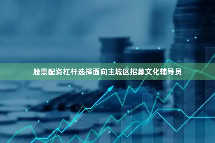 股票配资杠杆选择面向主城区招募文化辅导员