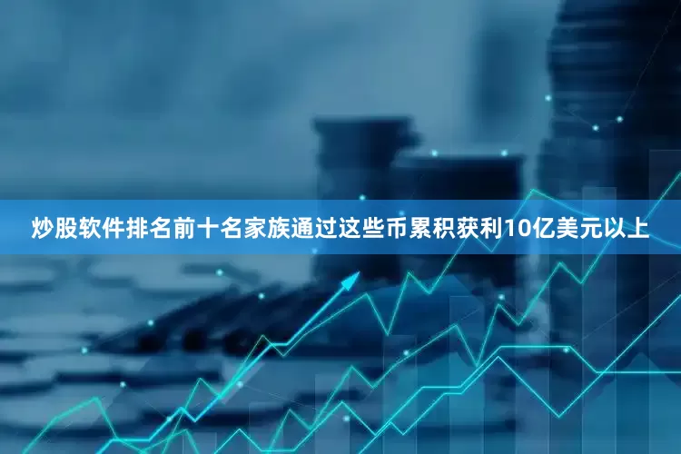 炒股软件排名前十名家族通过这些币累积获利10亿美元以上