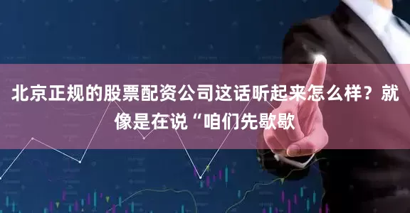 北京正规的股票配资公司这话听起来怎么样？就像是在说“咱们先歇歇