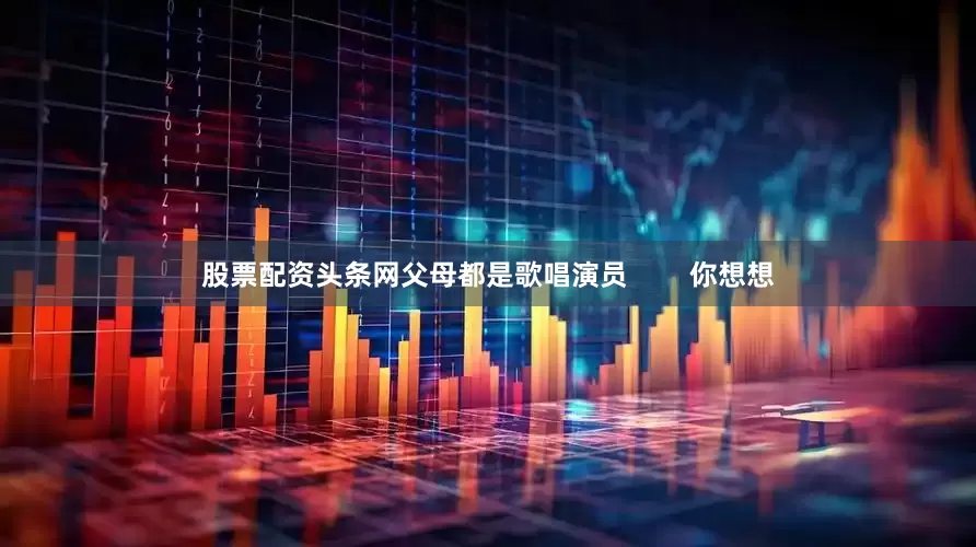 股票配资头条网父母都是歌唱演员        你想想