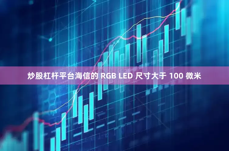 炒股杠杆平台海信的 RGB LED 尺寸大于 100 微米